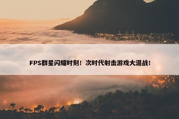 FPS群星闪耀时刻！次时代射击游戏大混战！