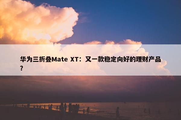 华为三折叠Mate XT：又一款稳定向好的理财产品？