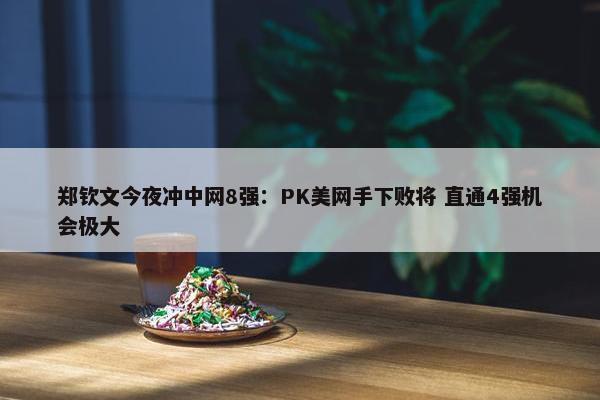 郑钦文今夜冲中网8强：PK美网手下败将 直通4强机会极大