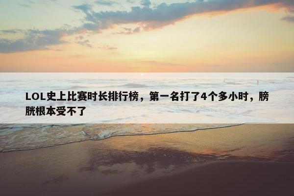 LOL史上比赛时长排行榜，第一名打了4个多小时，膀胱根本受不了