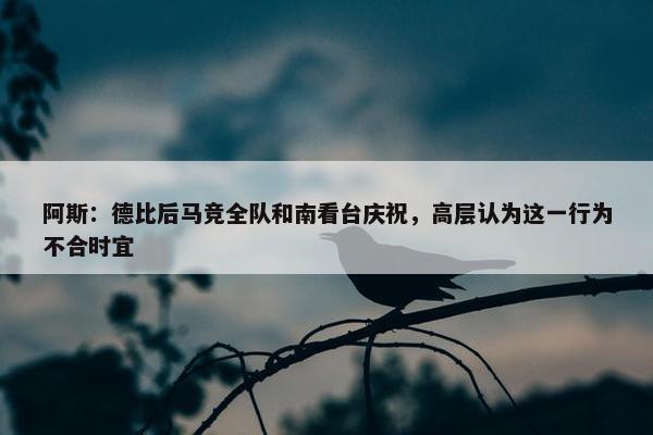 阿斯：德比后马竞全队和南看台庆祝，高层认为这一行为不合时宜