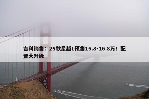 吉利销售：25款星越L预售15.8-16.8万！配置大升级