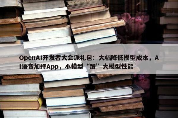 OpenAI开发者大会派礼包：大幅降低模型成本，AI语音加持App，小模型“蹭”大模型性能