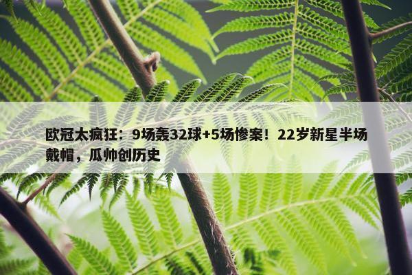 欧冠太疯狂：9场轰32球+5场惨案！22岁新星半场戴帽，瓜帅创历史