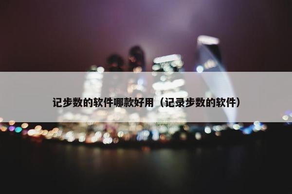 记步数的软件哪款好用（记录步数的软件）