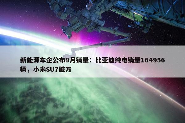 新能源车企公布9月销量：比亚迪纯电销量164956辆，小米SU7破万