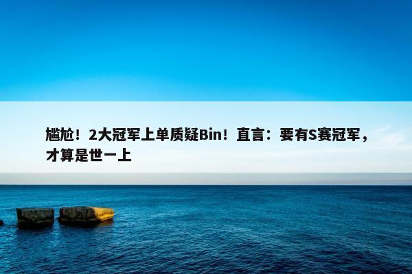 尴尬！2大冠军上单质疑Bin！直言：要有S赛冠军，才算是世一上