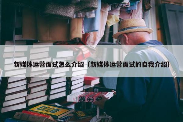 新媒体运营面试怎么介绍（新媒体运营面试的自我介绍）