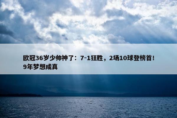 欧冠36岁少帅神了：7-1狂胜，2场10球登榜首！9年梦想成真