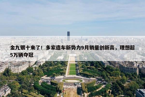 金九银十来了！多家造车新势力9月销量创新高，理想超5万辆夺冠