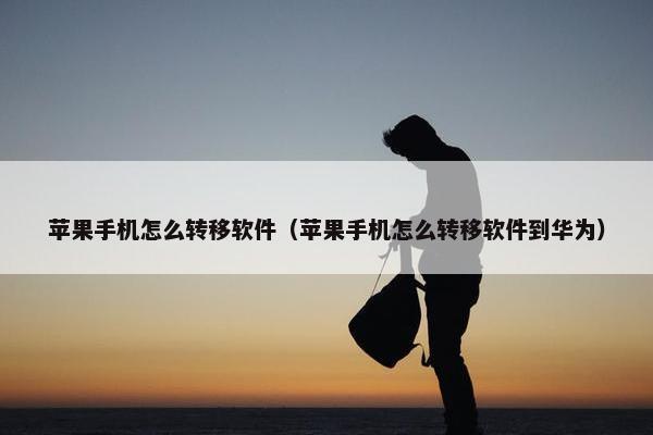 苹果手机怎么转移软件（苹果手机怎么转移软件到华为）