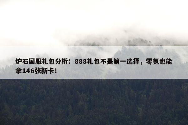 炉石国服礼包分析：888礼包不是第一选择，零氪也能拿146张新卡！