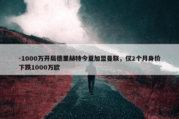 -1000万开局德里赫特今夏加盟曼联，仅2个月身价下跌1000万欧