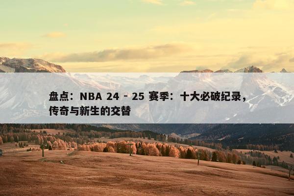 盘点：NBA 24 - 25 赛季：十大必破纪录，传奇与新生的交替