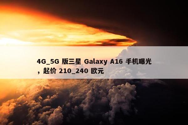 4G_5G 版三星 Galaxy A16 手机曝光，起价 210_240 欧元