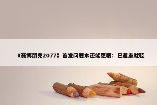 《赛博朋克2077》首发问题本还能更糟：已避重就轻