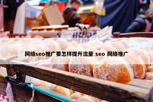 网络seo推广要怎样提升流量 seo 网络推广