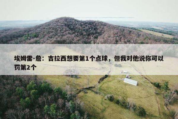 埃姆雷-詹：吉拉西想要第1个点球，但我对他说你可以罚第2个