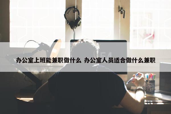 办公室上班能兼职做什么 办公室人员适合做什么兼职