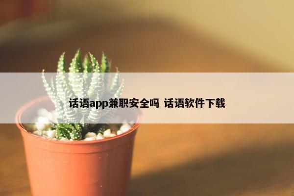 话语app兼职安全吗 话语软件下载