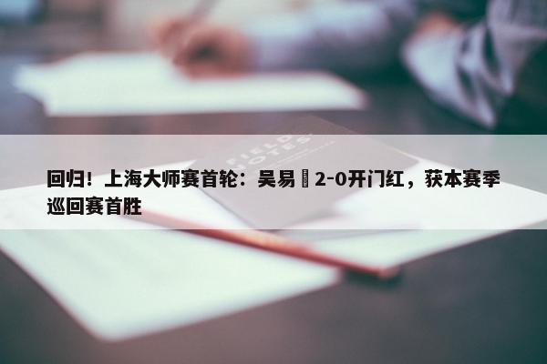 回归！上海大师赛首轮：吴易昺2-0开门红，获本赛季巡回赛首胜