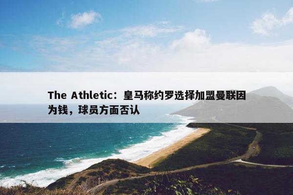 The Athletic：皇马称约罗选择加盟曼联因为钱，球员方面否认