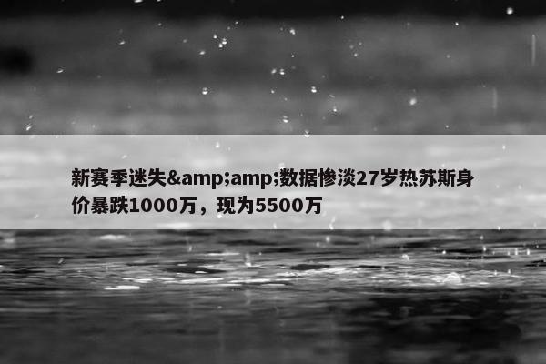 新赛季迷失&amp;数据惨淡27岁热苏斯身价暴跌1000万，现为5500万