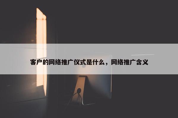 客户的网络推广仪式是什么，网络推广含义