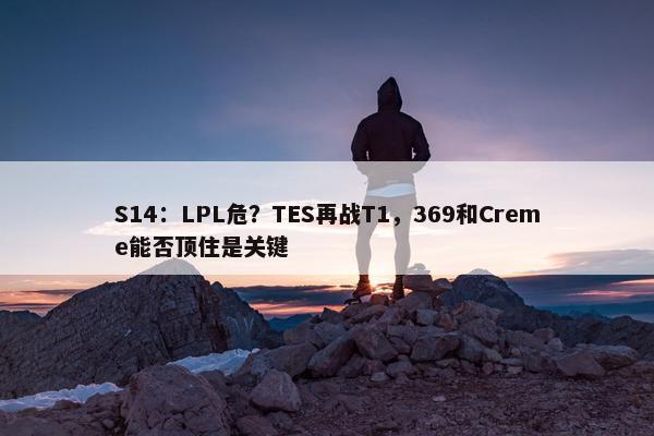 S14：LPL危？TES再战T1，369和Creme能否顶住是关键