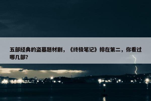 五部经典的盗墓题材剧，《终极笔记》排在第二，你看过哪几部？