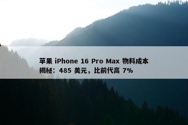 苹果 iPhone 16 Pro Max 物料成本揭秘：485 美元，比前代高 7%