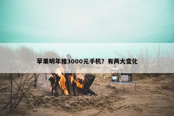 苹果明年推3000元手机？有两大变化