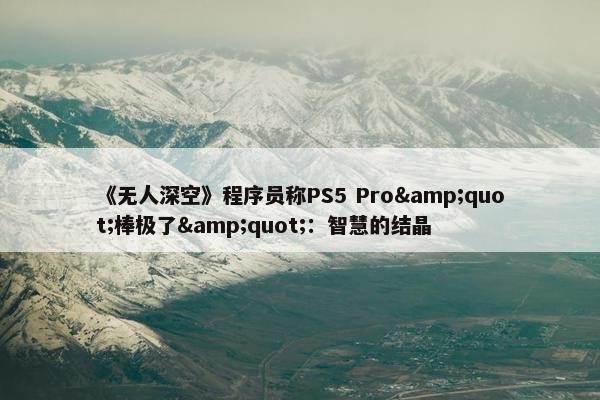 《无人深空》程序员称PS5 Pro&quot;棒极了&quot;：智慧的结晶