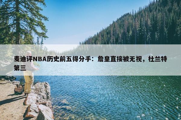 麦迪评NBA历史前五得分手：詹皇直接被无视，杜兰特第三