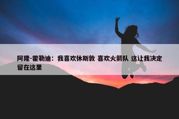 阿隆-霍勒迪：我喜欢休斯敦 喜欢火箭队 这让我决定留在这里