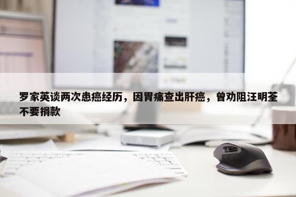 罗家英谈两次患癌经历，因胃痛查出肝癌，曾劝阻汪明荃不要捐款