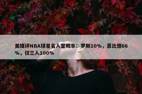 美媒评NBA球星名人堂概率：罗斯10%，恩比德66%，仅三人100%