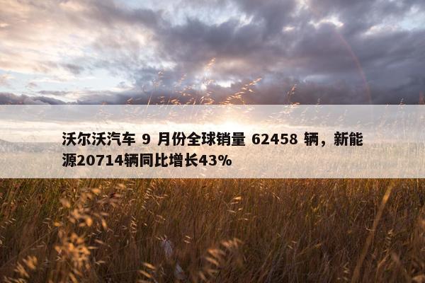 沃尔沃汽车 9 月份全球销量 62458 辆，新能源20714辆同比增长43%