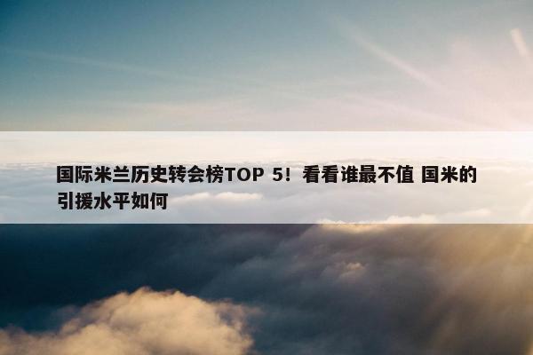 国际米兰历史转会榜TOP 5！看看谁最不值 国米的引援水平如何