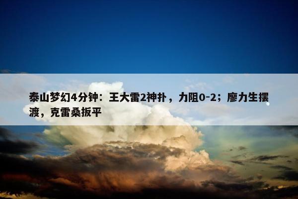 泰山梦幻4分钟：王大雷2神扑，力阻0-2；廖力生摆渡，克雷桑扳平