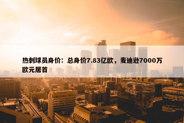 热刺球员身价：总身价7.83亿欧，麦迪逊7000万欧元居首