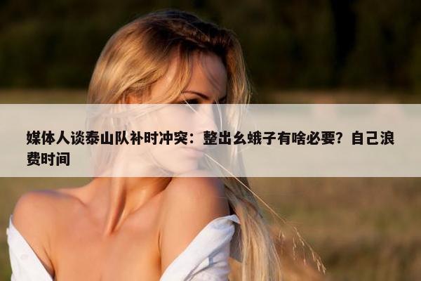 媒体人谈泰山队补时冲突：整出幺蛾子有啥必要？自己浪费时间