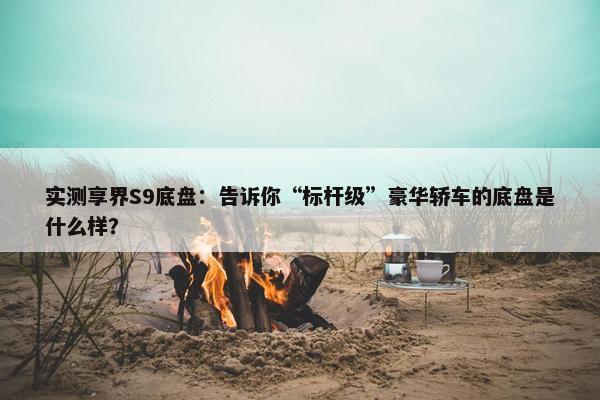 实测享界S9底盘：告诉你“标杆级”豪华轿车的底盘是什么样？