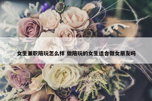 女生兼职陪玩怎么样 做陪玩的女生适合做女朋友吗