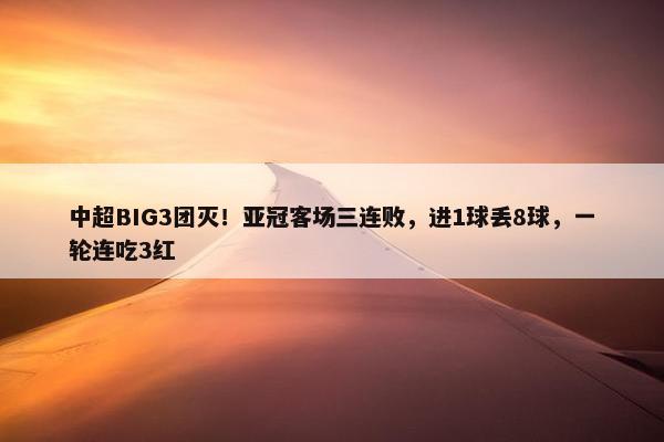 中超BIG3团灭！亚冠客场三连败，进1球丢8球，一轮连吃3红