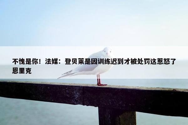 不愧是你！法媒：登贝莱是因训练迟到才被处罚这惹怒了恩里克