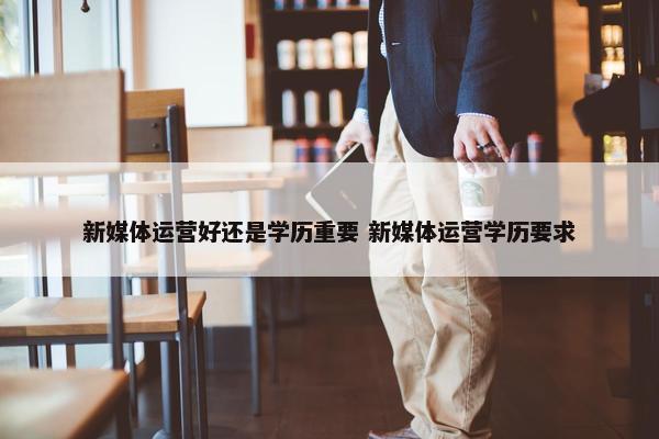 新媒体运营好还是学历重要 新媒体运营学历要求