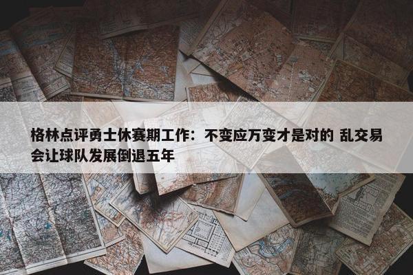 格林点评勇士休赛期工作：不变应万变才是对的 乱交易会让球队发展倒退五年