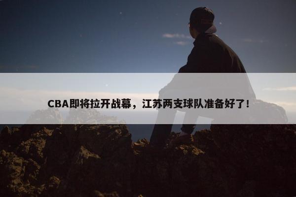 CBA即将拉开战幕，江苏两支球队准备好了！