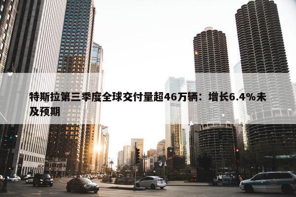 特斯拉第三季度全球交付量超46万辆：增长6.4%未及预期